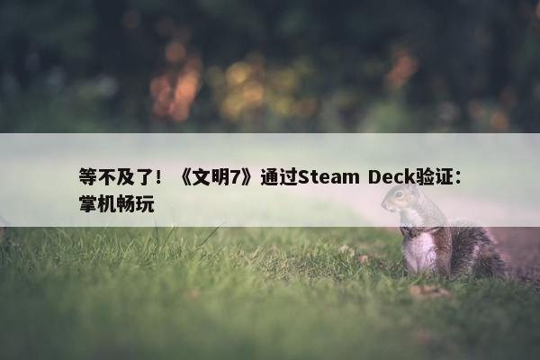 等不及了！《文明7》通过Steam Deck验证：掌机畅玩