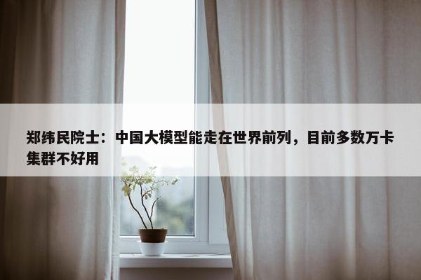 郑纬民院士：中国大模型能走在世界前列，目前多数万卡集群不好用