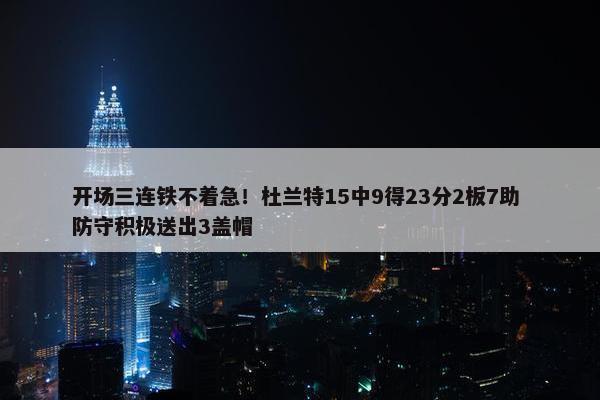 开场三连铁不着急！杜兰特15中9得23分2板7助 防守积极送出3盖帽