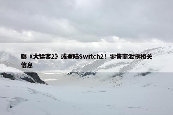 曝《大镖客2》或登陆Switch2！零售商泄露相关信息