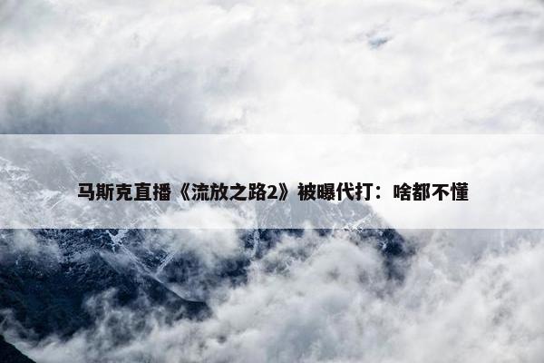 马斯克直播《流放之路2》被曝代打：啥都不懂