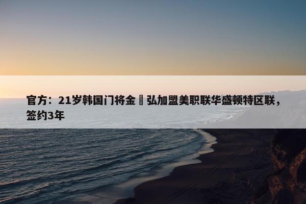 官方：21岁韩国门将金埈弘加盟美职联华盛顿特区联，签约3年