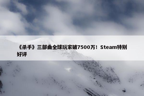 《杀手》三部曲全球玩家破7500万！Steam特别好评