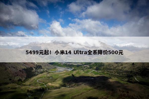 5499元起！小米14 Ultra全系降价500元