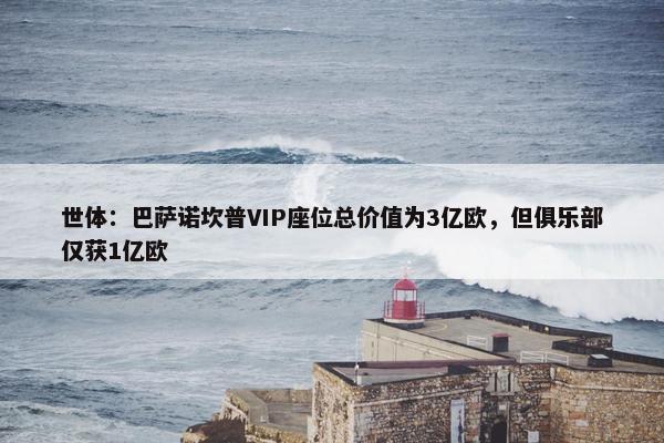 世体：巴萨诺坎普VIP座位总价值为3亿欧，但俱乐部仅获1亿欧