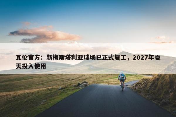 瓦伦官方：新梅斯塔利亚球场已正式复工，2027年夏天投入使用