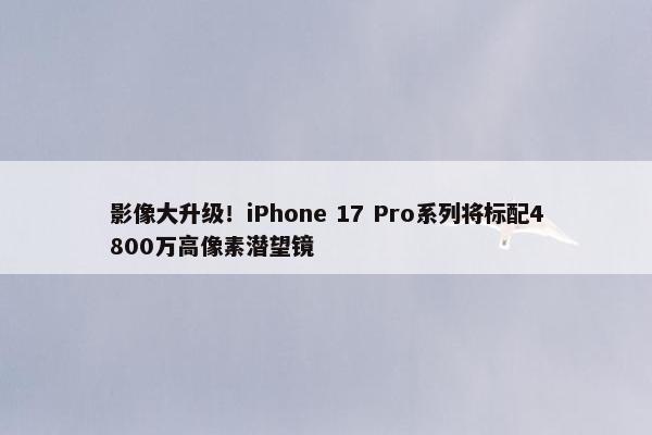 影像大升级！iPhone 17 Pro系列将标配4800万高像素潜望镜