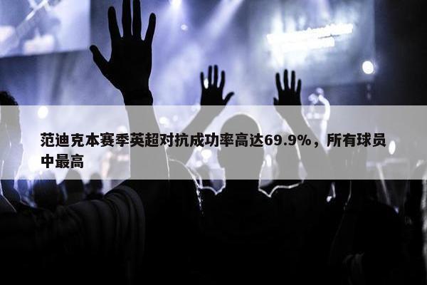 范迪克本赛季英超对抗成功率高达69.9%，所有球员中最高