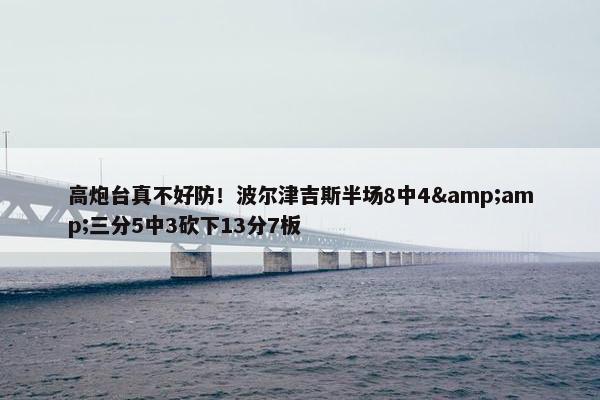 高炮台真不好防！波尔津吉斯半场8中4&amp;三分5中3砍下13分7板