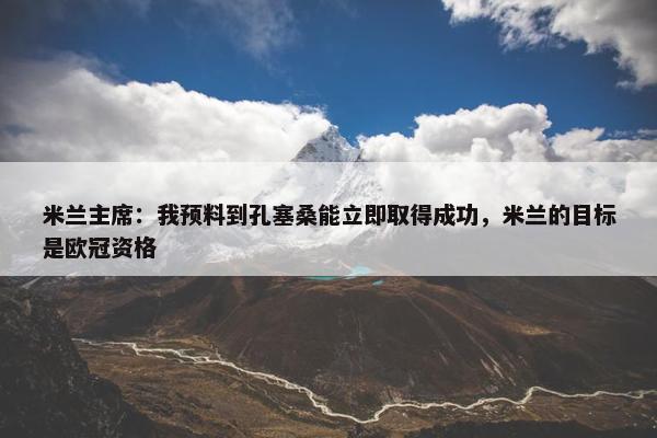 米兰主席：我预料到孔塞桑能立即取得成功，米兰的目标是欧冠资格