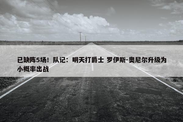 已缺阵5场！队记：明天打爵士 罗伊斯-奥尼尔升级为小概率出战