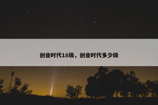 创业时代18级，创业时代多少级