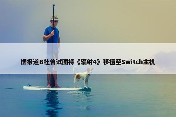 据报道B社曾试图将《辐射4》移植至Switch主机