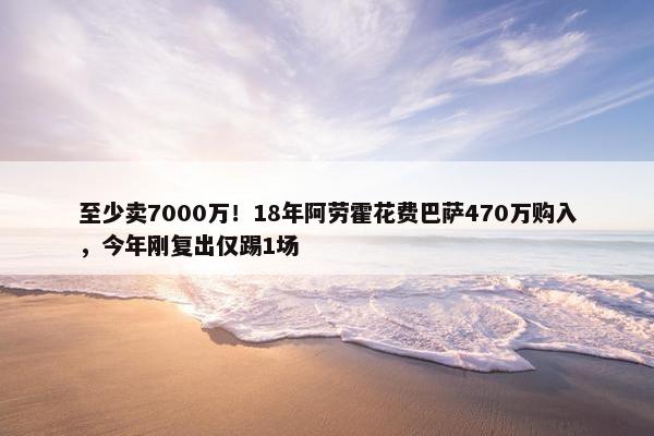 至少卖7000万！18年阿劳霍花费巴萨470万购入，今年刚复出仅踢1场