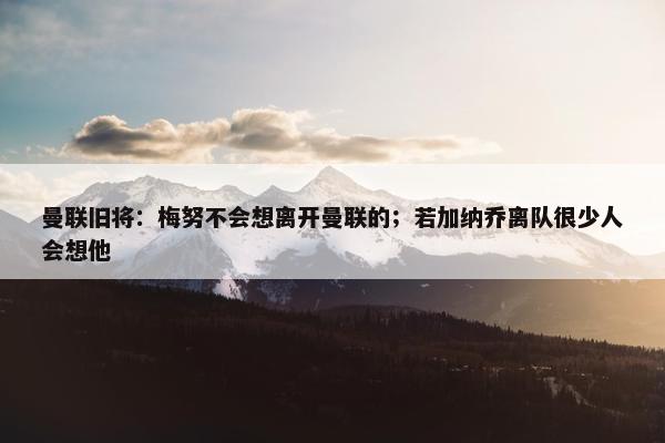 曼联旧将：梅努不会想离开曼联的；若加纳乔离队很少人会想他