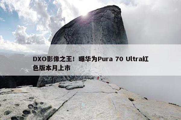 DXO影像之王！曝华为Pura 70 Ultra红色版本月上市