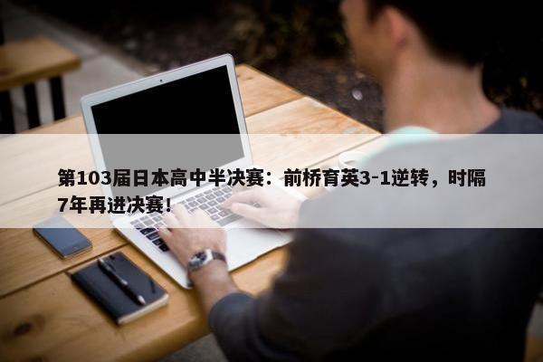 第103届日本高中半决赛：前桥育英3-1逆转，时隔7年再进决赛！