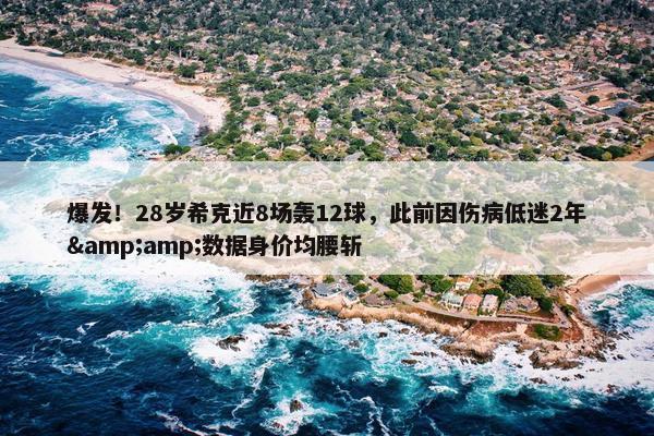 爆发！28岁希克近8场轰12球，此前因伤病低迷2年&amp;数据身价均腰斩