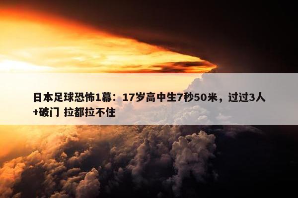 日本足球恐怖1幕：17岁高中生7秒50米，过过3人+破门 拉都拉不住