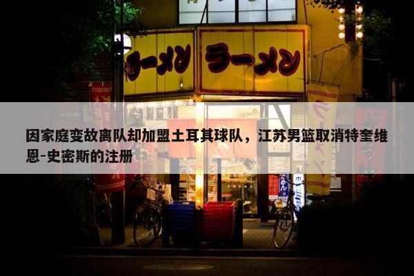 因家庭变故离队却加盟土耳其球队，江苏男篮取消特奎维恩-史密斯的注册