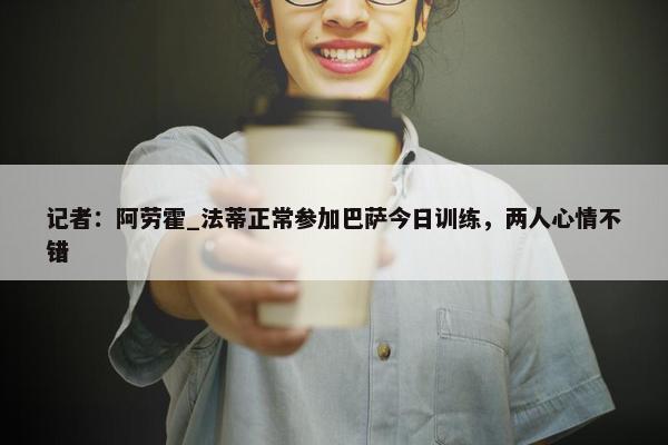 记者：阿劳霍_法蒂正常参加巴萨今日训练，两人心情不错