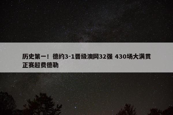 历史第一！德约3-1晋级澳网32强 430场大满贯正赛超费德勒