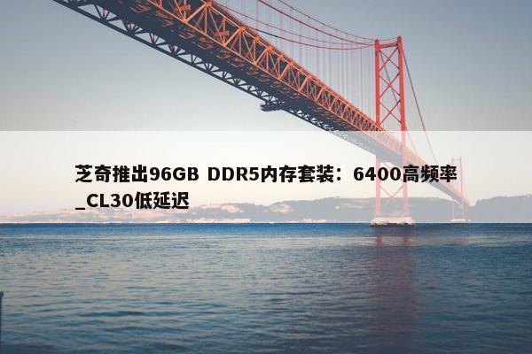 芝奇推出96GB DDR5内存套装：6400高频率_CL30低延迟