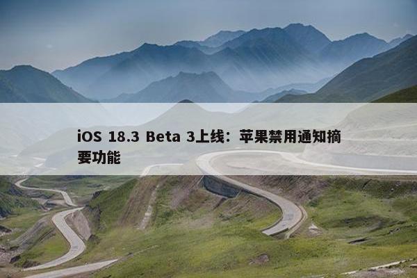 iOS 18.3 Beta 3上线：苹果禁用通知摘要功能