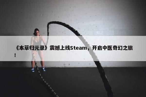 《本草归元录》震撼上线Steam，开启中医奇幻之旅！