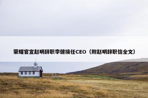 荣耀官宣赵明辞职李健接任CEO（附赵明辞职信全文）