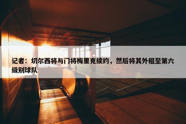 记者：切尔西将与门将梅里克续约，然后将其外租至第六级别球队