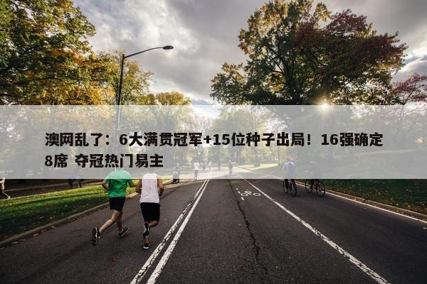 澳网乱了：6大满贯冠军+15位种子出局！16强确定8席 夺冠热门易主