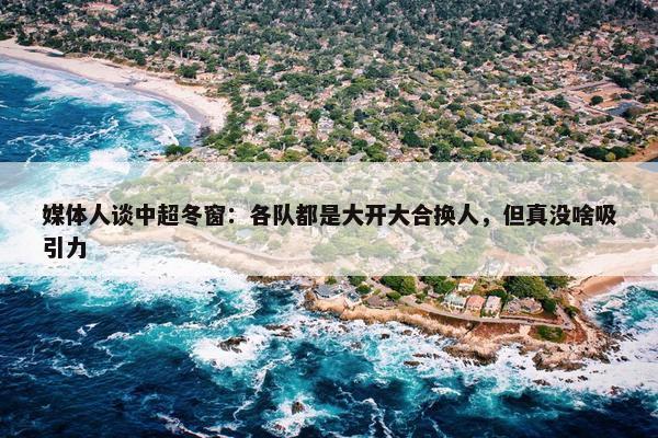 媒体人谈中超冬窗：各队都是大开大合换人，但真没啥吸引力