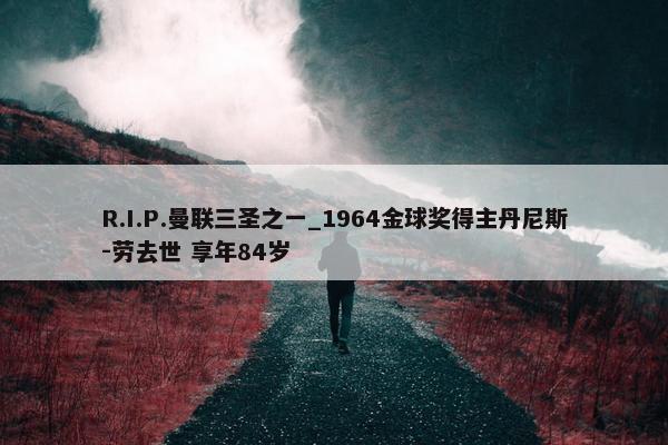 R.I.P.曼联三圣之一_1964金球奖得主丹尼斯-劳去世 享年84岁