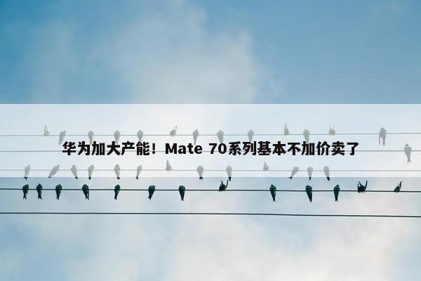 华为加大产能！Mate 70系列基本不加价卖了