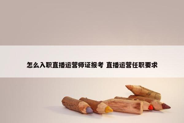 怎么入职直播运营师证报考 直播运营任职要求