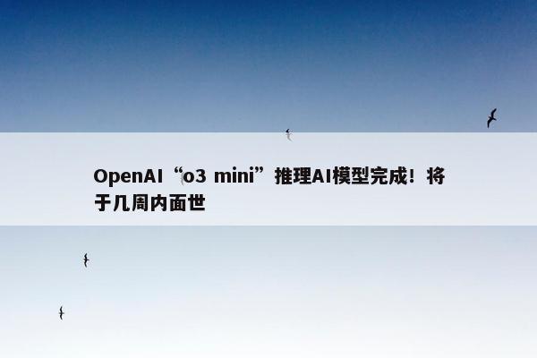 OpenAI“o3 mini”推理AI模型完成！将于几周内面世