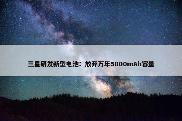 三星研发新型电池：放弃万年5000mAh容量