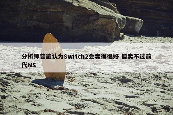 分析师普遍认为Switch2会卖得很好 但卖不过前代NS