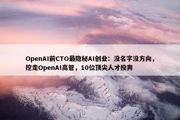 OpenAI前CTO最隐秘AI创业：没名字没方向，挖走OpenAI高管，10位顶尖人才投奔