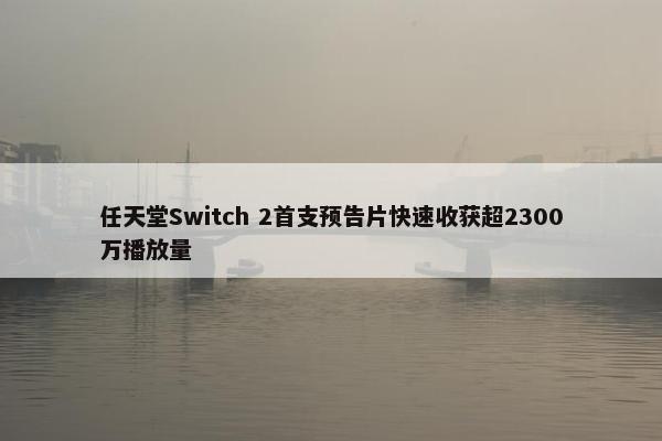 任天堂Switch 2首支预告片快速收获超2300万播放量