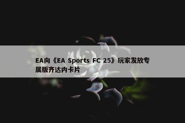 EA向《EA Sports FC 25》玩家发放专属版齐达内卡片