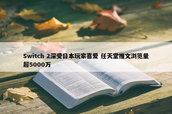 Switch 2深受日本玩家喜爱 任天堂推文浏览量超5000万