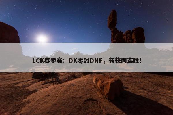 LCK春季赛：DK零封DNF，斩获两连胜！