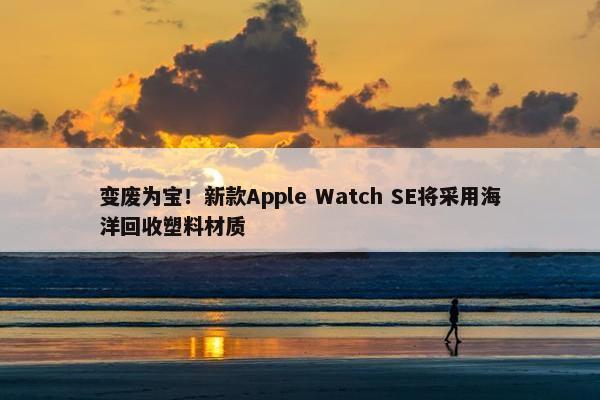 变废为宝！新款Apple Watch SE将采用海洋回收塑料材质