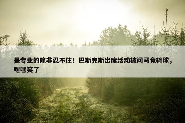 是专业的除非忍不住！巴斯克斯出席活动被问马竞输球，嘿嘿笑了