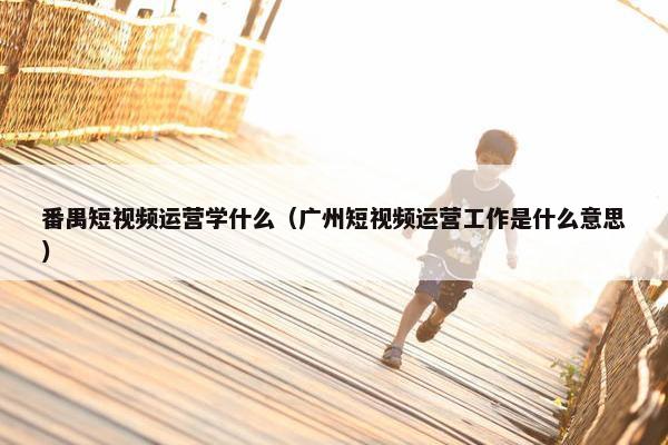 番禺短视频运营学什么（广州短视频运营工作是什么意思）