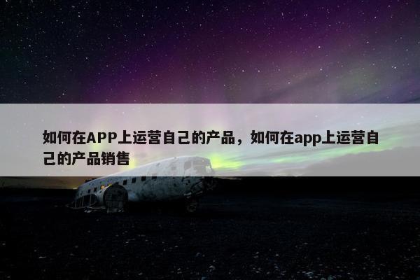 如何在APP上运营自己的产品，如何在app上运营自己的产品销售