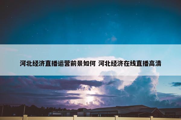 河北经济直播运营前景如何 河北经济在线直播高清