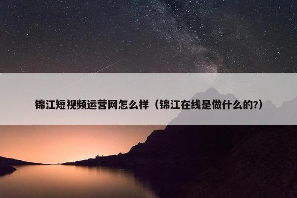 锦江短视频运营网怎么样（锦江在线是做什么的?）